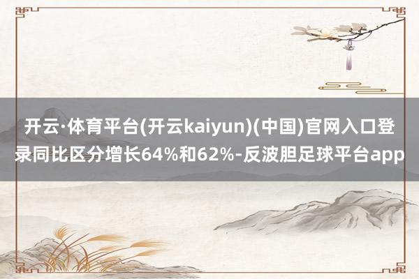 开云·体育平台(开云kaiyun)(中国)官网入口登录同比区分增长64%和62%-反波胆足球平台app