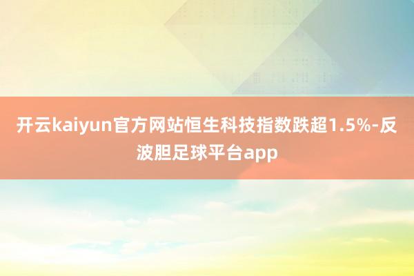开云kaiyun官方网站恒生科技指数跌超1.5%-反波胆足球平台app