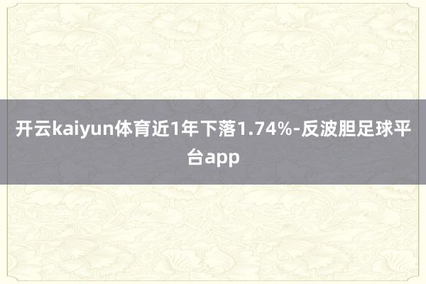 开云kaiyun体育近1年下落1.74%-反波胆足球平台app