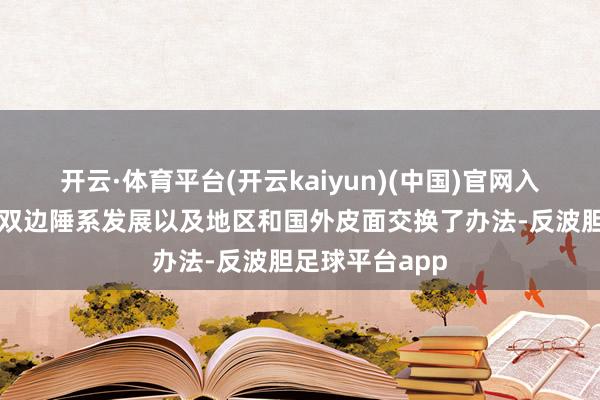 开云·体育平台(开云kaiyun)(中国)官网入口登录两边就双边陲系发展以及地区和国外皮面交换了办法-反波胆足球平台app