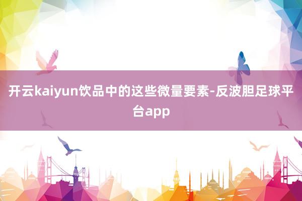 开云kaiyun饮品中的这些微量要素-反波胆足球平台app