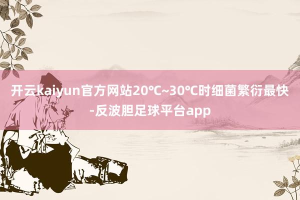 开云kaiyun官方网站20℃~30℃时细菌繁衍最快-反波胆足球平台app