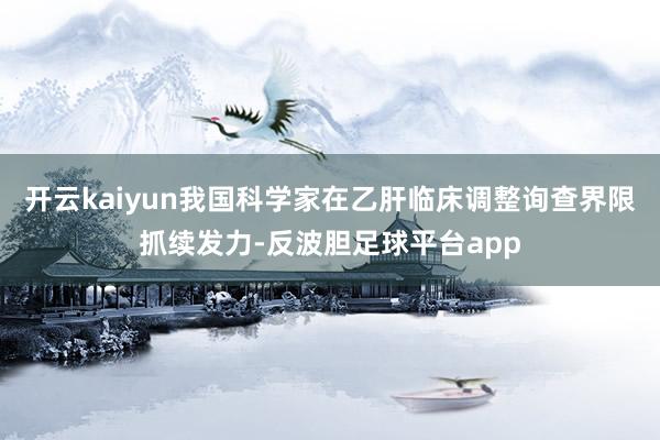 开云kaiyun我国科学家在乙肝临床调整询查界限抓续发力-反波胆足球平台app