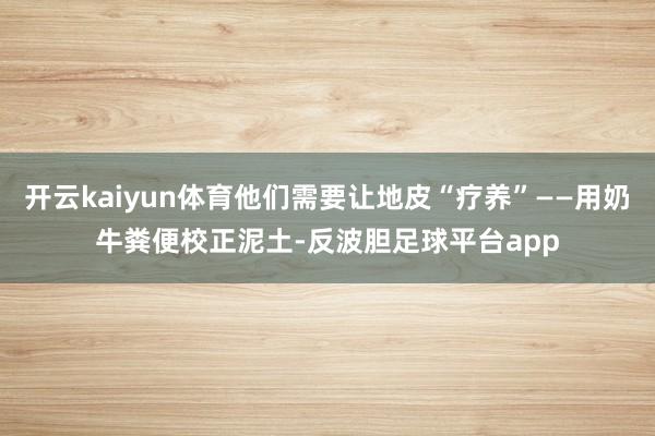 开云kaiyun体育他们需要让地皮“疗养”——用奶牛粪便校正泥土-反波胆足球平台app