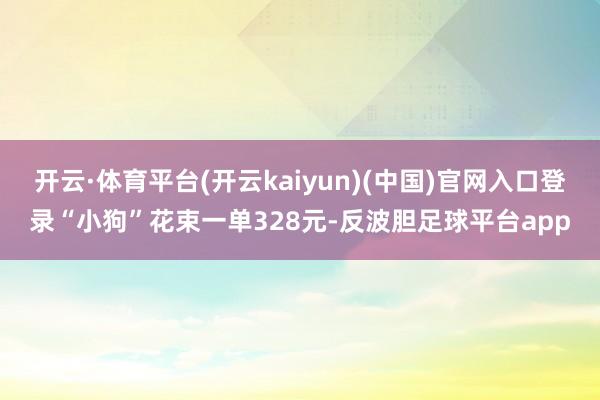 开云·体育平台(开云kaiyun)(中国)官网入口登录“小狗”花束一单328元-反波胆足球平台app