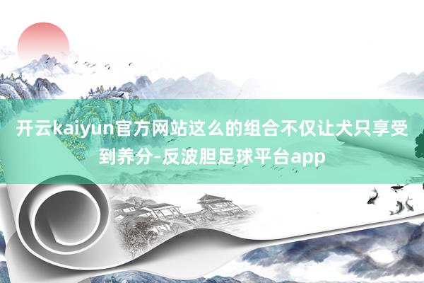 开云kaiyun官方网站这么的组合不仅让犬只享受到养分-反波胆足球平台app