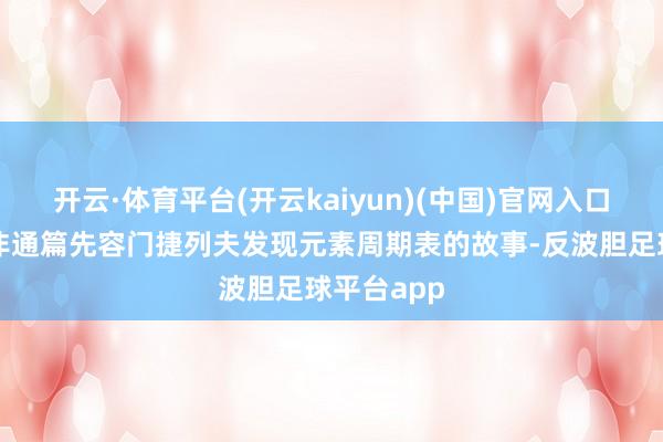 开云·体育平台(开云kaiyun)(中国)官网入口登录但并非通篇先容门捷列夫发现元素周期表的故事-反波胆足球平台app