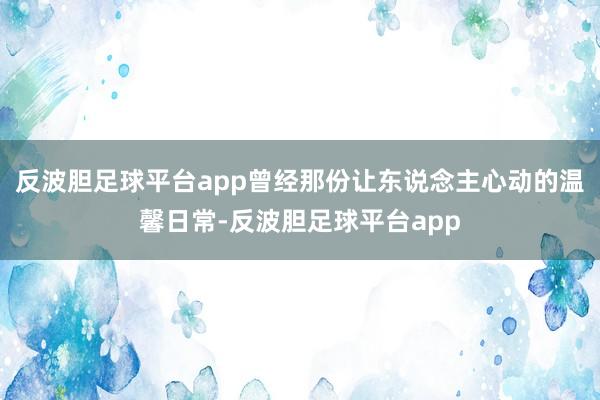 反波胆足球平台app曾经那份让东说念主心动的温馨日常-反波胆足球平台app